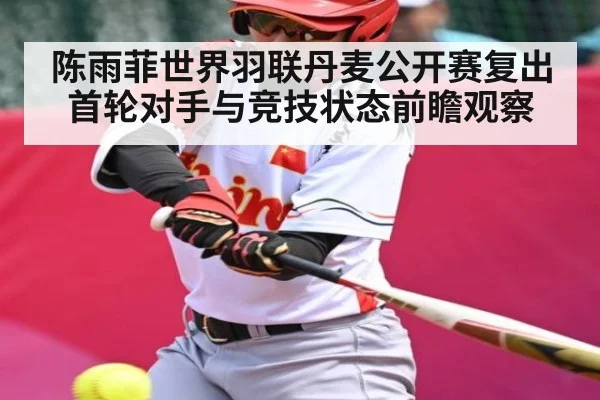 陈雨菲世界羽联丹麦公开赛复出首轮对手与竞技状态前瞻观察
