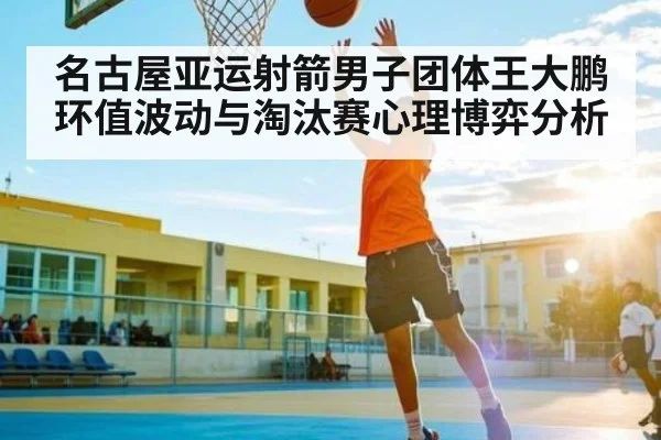 名古屋亚运射箭男子团体王大鹏环值波动与淘汰赛心理博弈分析