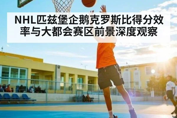NHL匹兹堡企鹅克罗斯比得分效率与大都会赛区前景深度观察