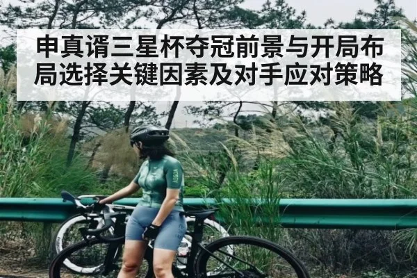 申真谞三星杯夺冠前景与开局布局选择关键因素及对手应对策略