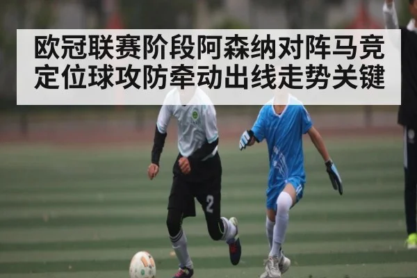 欧冠联赛阶段阿森纳对阵马竞 定位球攻防牵动出线走势关键