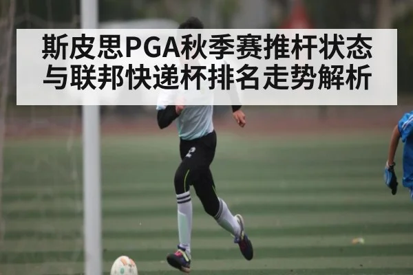 斯皮思PGA秋季赛推杆状态与联邦快递杯排名走势解析