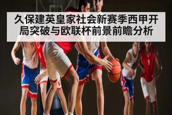 久保建英皇家社会新赛季西甲开局突破与欧联杯前景前瞻分析